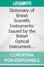 Dictionary of British Scientific Instruments: Issued by the British Optical Instrument Manufacturers' Association. E-book. Formato PDF ebook di British Optical Instrument Manufacturers' Association