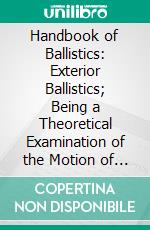 Handbook of Ballistics: Exterior Ballistics; Being a Theoretical Examination of the Motion of the Projectile From the Muzzle to the Target. E-book. Formato PDF ebook di Carl Cranz