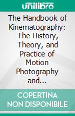 The Handbook of Kinematography: The History, Theory, and Practice of Motion Photography and Projection. E-book. Formato PDF ebook di Colin N. Bennett