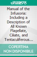 Manual of the Infusoria: Including a Description of All Known Flagellate, Ciliate, and Tentaculiferous Protozoa, British and Foreign, and an Account of the Organization and Affinities of the Sponges. E-book. Formato PDF ebook