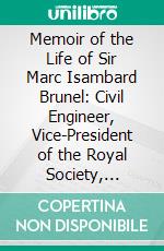 Memoir of the Life of Sir Marc Isambard Brunel: Civil Engineer, Vice-President of the Royal Society, Corresponding Member of the Institute of France, &C. &C. &C. E-book. Formato PDF ebook di Richard Beamish