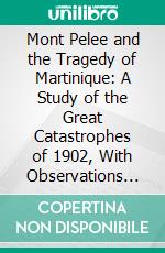 Mont Pelee and the Tragedy of Martinique: A Study of the Great Catastrophes of 1902, With Observations and Experiences in the Field. E-book. Formato PDF ebook