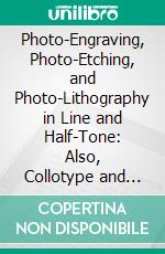 Photo-Engraving, Photo-Etching, and Photo-Lithography in Line and Half-Tone: Also, Collotype and Heliotype. E-book. Formato PDF ebook di W. T. Wilkinson