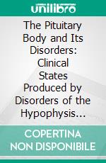 The Pituitary Body and Its Disorders: Clinical States Produced by Disorders of the Hypophysis Cerebri. E-book. Formato PDF ebook