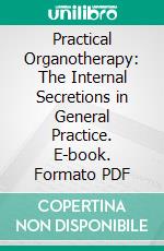 Practical Organotherapy: The Internal Secretions in General Practice. E-book. Formato PDF