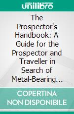 The Prospector's Handbook: A Guide for the Prospector and Traveller in Search of Metal-Bearing or Other Valuable Minerals. E-book. Formato PDF ebook