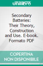 Secondary Batteries: Their Theory, Construction and Use. E-book. Formato PDF ebook