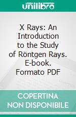 X Rays: An Introduction to the Study of Röntgen Rays. E-book. Formato PDF ebook
