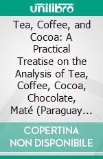 Tea, Coffee, and Cocoa: A Practical Treatise on the Analysis of Tea, Coffee, Cocoa, Chocolate, Maté (Paraguay Tea), Etc. E-book. Formato PDF ebook di James Alfred Wanklyn