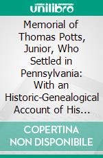 Memorial of Thomas Potts, Junior, Who Settled in Pennsylvania: With an Historic-Genealogical Account of His Descendants to the Eighth Generation. E-book. Formato PDF ebook di Isabella Batchelder James