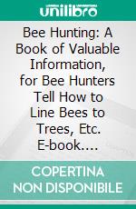 Bee Hunting: A Book of Valuable Information, for Bee Hunters Tell How to Line Bees to Trees, Etc. E-book. Formato PDF ebook di Johh R. Lockard