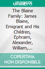 The Blaine Family: James Blaine, Emigrant and His Children, Ephraim, Alexander, William, Eleanor. E-book. Formato PDF ebook