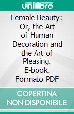 Female Beauty: Or, the Art of Human Decoration and the Art of Pleasing. E-book. Formato PDF ebook