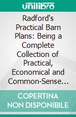 Radford's Practical Barn Plans: Being a Complete Collection of Practical, Economical and Common-Sense Plans of Barns, Out Buildings and Stock Sheds. E-book. Formato PDF ebook di William A. Radford