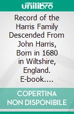 Record of the Harris Family Descended From John Harris, Born in 1680 in Wiltshire, England. E-book. Formato PDF