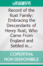 Record of the Rust Family: Embracing the Descendants of Henry Rust, Who Came From England and Settled in Hingham, Mass;, 1634-1635. E-book. Formato PDF ebook