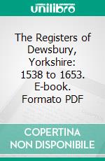 The Registers of Dewsbury, Yorkshire: 1538 to 1653. E-book. Formato PDF ebook di Samuel Joseph Chadwick