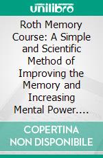 Roth Memory Course: A Simple and Scientific Method of Improving the Memory and Increasing Mental Power. E-book. Formato PDF ebook di David M. Roth