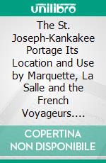 The St. Joseph-Kankakee Portage Its Location and Use by Marquette, La Salle and the French Voyageurs. E-book. Formato PDF ebook di George A. Baker