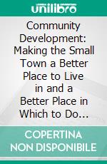 Community Development: Making the Small Town a Better Place to Live in and a Better Place in Which to Do Business. E-book. Formato PDF ebook