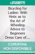 Bicycling for Ladies: With Hints as to the Art of Wheeling Advice to Beginners Dress Care of the Bicycle Mechanics Training Exercise, Etc;, Etc. E-book. Formato PDF ebook