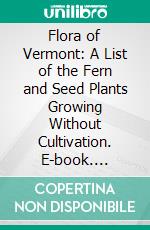 Flora of Vermont: A List of the Fern and Seed Plants Growing Without Cultivation. E-book. Formato PDF ebook di Ezra Brainerd