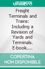 Freight Terminals and Trains: Including a Revision of Yards and Terminals. E-book. Formato PDF ebook di John Albert Droege