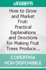 How to Grow and Market Fruit: Practical Explanations and Directions for Making Fruit Trees Produce Profit. E-book. Formato PDF ebook di Harrisons' Nurseries