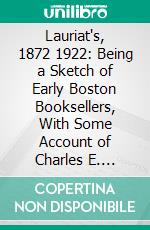 Lauriat's, 1872 1922: Being a Sketch of Early Boston Booksellers, With Some Account of Charles E. Lauriat Company and Its Founder Charles E. Lauriat. E-book. Formato PDF ebook di George H. Sargent