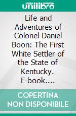 Life and Adventures of Colonel Daniel Boon: The First White Settler of the State of Kentucky. E-book. Formato PDF ebook di Daniel Boon