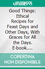 Good Things: Ethical Recipes for Feast Days and Other Days, With Graces for All the Days. E-book. Formato PDF ebook di Isabel Goodhue