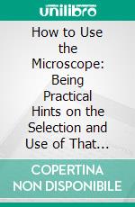 How to Use the Microscope: Being Practical Hints on the Selection and Use of That Instrument; Intended for Beginners. E-book. Formato PDF