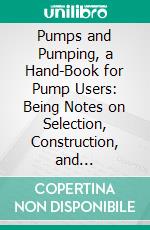 Pumps and Pumping, a Hand-Book for Pump Users: Being Notes on Selection, Construction, and Management. E-book. Formato PDF ebook