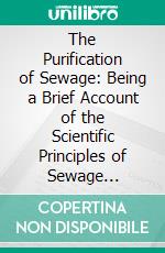 The Purification of Sewage: Being a Brief Account of the Scientific Principles of Sewage Purification and Their Practical Application. E-book. Formato PDF ebook