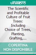 The Scientific and Profitable Culture of Fruit Trees: Including Choice of Trees, Planting, Grafting, Training, Restoration of Unfruitful Trees, Gathering and Preservation of Fruit, Etc. E-book. Formato PDF ebook