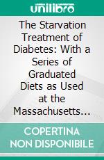 The Starvation Treatment of Diabetes: With a Series of Graduated Diets as Used at the Massachusetts General Hospital. E-book. Formato PDF ebook di Lewis Webb Hill