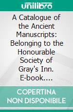 A Catalogue of the Ancient Manuscripts: Belonging to the Honourable Society of Gray's Inn. E-book. Formato PDF ebook