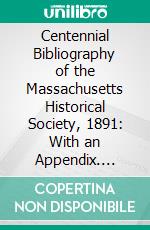 Centennial Bibliography of the Massachusetts Historical Society, 1891: With an Appendix. E-book. Formato PDF ebook