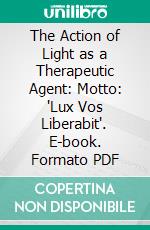 The Action of Light as a Therapeutic Agent: Motto: "Lux Vos Liberabit". E-book. Formato PDF