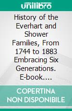 History of the Everhart and Shower Families, From 1744 to 1883 Embracing Six Generations. E-book. Formato PDF ebook