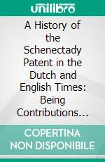 A History of the Schenectady Patent in the Dutch and English Times: Being Contributions Toward a History of the Lower Mohawk Valley. E-book. Formato PDF