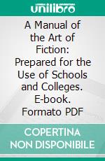 A Manual of the Art of Fiction: Prepared for the Use of Schools and Colleges. E-book. Formato PDF ebook di Clayton Hamilton