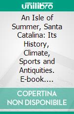 An Isle of Summer, Santa Catalina: Its History, Climate, Sports and Antiquities. E-book. Formato PDF ebook