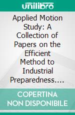 Applied Motion Study: A Collection of Papers on the Efficient Method to Industrial Preparedness. E-book. Formato PDF ebook di Frank B. Gilbreth