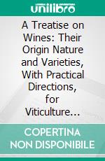 A Treatise on Wines: Their Origin Nature and Varieties, With Practical Directions, for Viticulture and Vinification. E-book. Formato PDF ebook