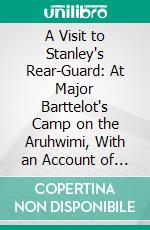 A Visit to Stanley's Rear-Guard: At Major Barttelot's Camp on the Aruhwimi, With an Account of River-Life on the Congo. E-book. Formato PDF ebook