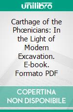 Carthage of the Phœnicians: In the Light of Modern Excavation. E-book. Formato PDF ebook di Mabel Moore