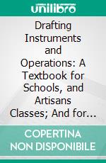 Drafting Instruments and Operations: A Textbook for Schools, and Artisans Classes; And for Self-Instruction. E-book. Formato PDF ebook di S. Edward Warren