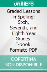 Graded Lessons in Spelling: Sixth, Seventh, and Eighth Year Grades. E-book. Formato PDF