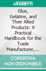 Glue, Gelatine, and Their Allied Products: A Practical Handbook for the Trade Manufacturer, Agriculturist, and Student of Technology. E-book. Formato PDF